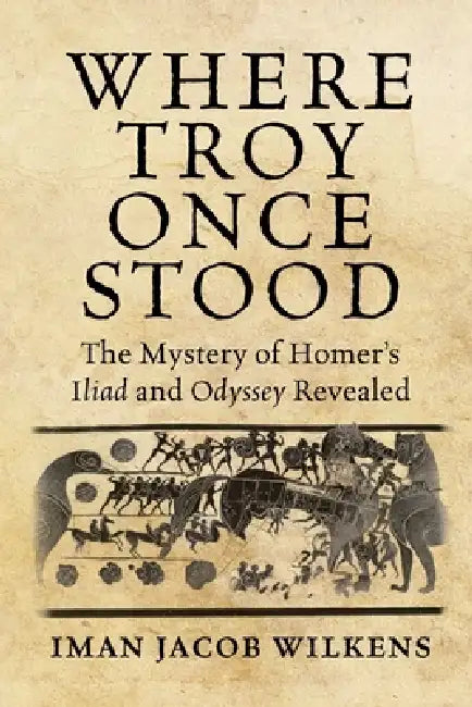 Where Troy Once Stood: The Mystery of Homer's Iliad & Odyssey Revealed by Iman Wilkens