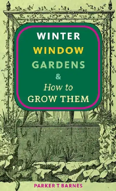 Winter Window Gardens & How to Grow Them by Parker T. Barnes