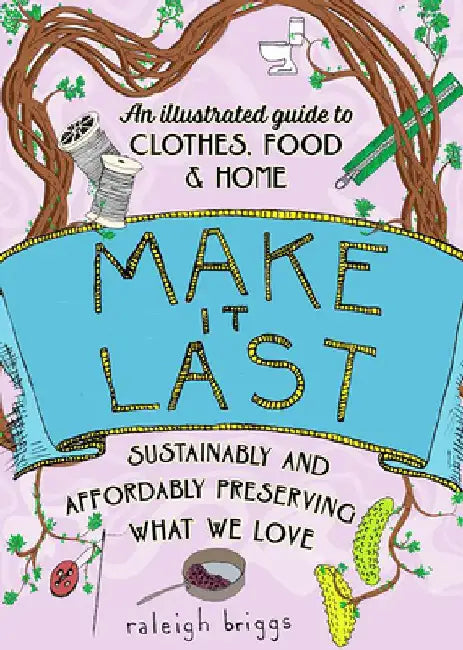 Make It Last: Sustainably and Affordably Preserving What We Love by Raleigh Briggs