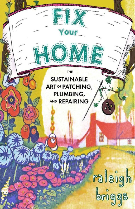Fix Your Home: The Sustainable Art of Patching, Plumbing, and Repairing by Raleigh Briggs