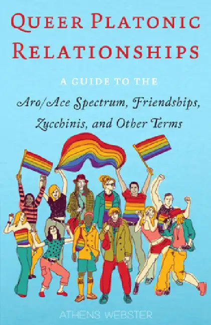 Queer Platonic Relationships: A Guide to the Aro/Ace Spectrum, Friendships, Zucchinis, and Other Terms by Athens Webster