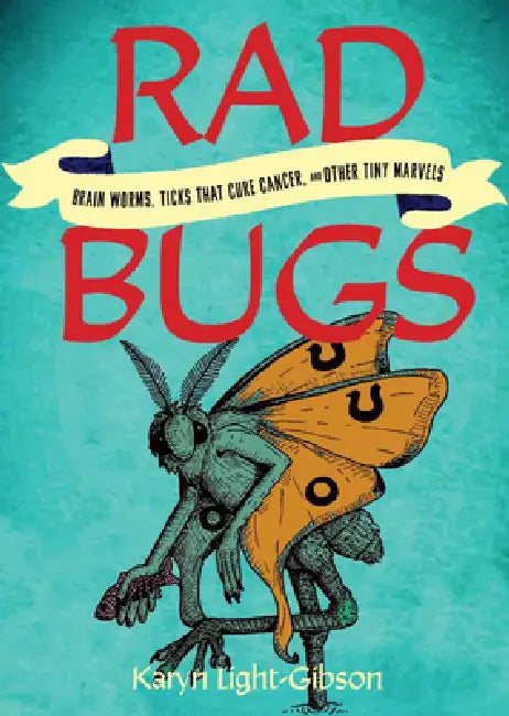 Rad Bugs: Brain Worms, Ticks That Cure Cancer, and Other Tiny Marvels by Karyn Light-Gibson