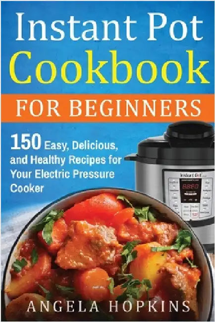 Instant Pot Cookbook for Beginners: 150 Easy, Delicious, and Healthy Recipes for Your Electric Pressure Cooker by Hopkins, Angela