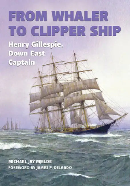 From Whaler to Clipper Ship: Henry Gillespie, Down East Captain by Michael Jay Mjelde, James P. Delgado