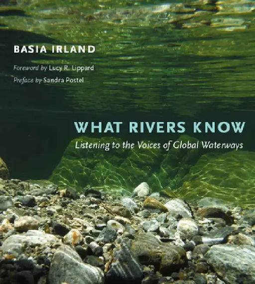 What Rivers Know: Listening to the Voices of Global Waterways by Basia Irland