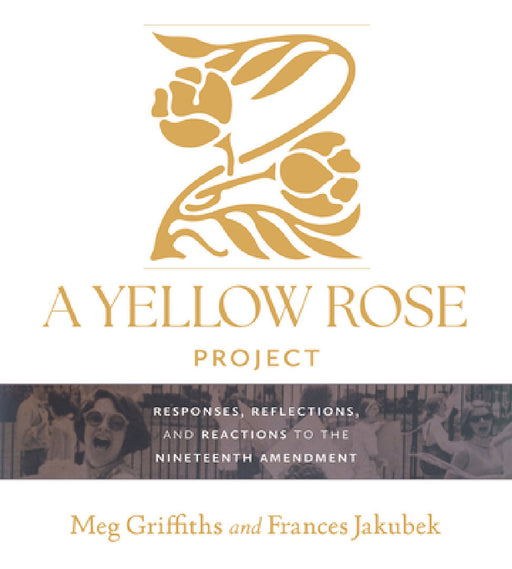 A Yellow Rose Project: Responses, Reflections, and Reactions to the Nineteenth Amendment by Meg Griffiths, Frances Jakubek, Marina Font