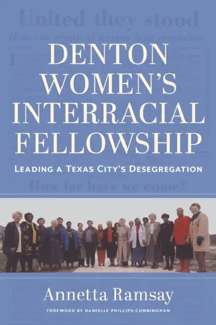Denton Women's Interracial Fellowship: Leading a Texas City's Desegregation by Annetta Ramsay, Danielle Phillips-Cunningham