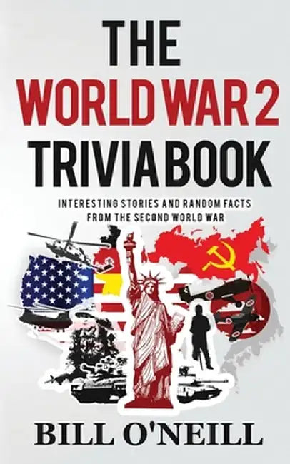 The World War 2 Trivia Book: Interesting Stories and Random Facts from the Second World War by Bill O'Neill