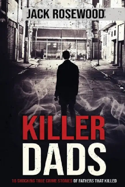 Killer Dads: 16 Shocking True Crime Stories of Fathers That Killed by Jack Rosewood