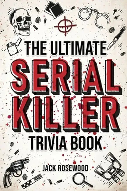 The Ultimate Serial Killer Trivia Book: A Collection Of Fascinating Facts And Disturbing Details About Infamous Serial Killers And Their Horrific Crim by Jack Rosewood