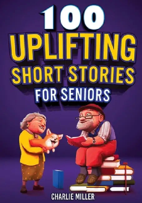 100 Uplifting Short Stories for Seniors: Funny and True Easy to Read Short Stories to Stimulate the Mind (Perfect Gift for Elderly Women and Men) by Charlie Miller
