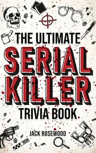 The Ultimate Serial Killer Trivia Book: A Collection Of Fascinating Facts And Disturbing Details About Infamous Serial Killers And Their Horrific Crim by Jack Rosewood