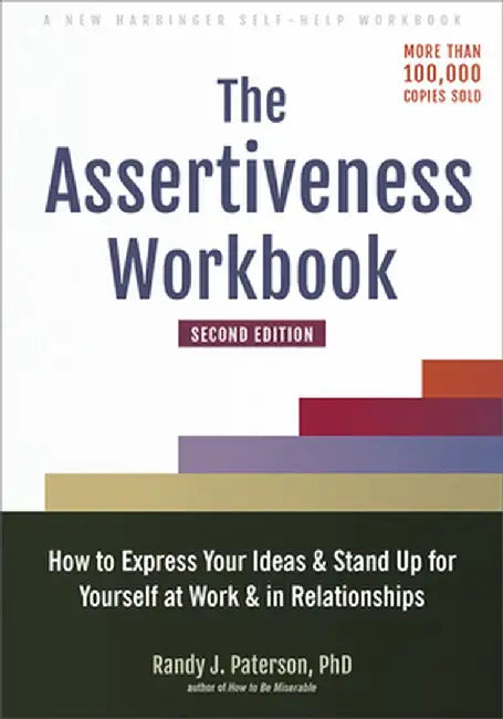 The Assertiveness Workbook: How to Express Your Ideas and Stand Up for Yourself at Work and in Relationships by Randy J. Paterson