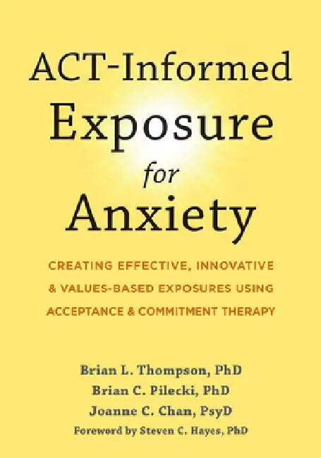 Act-Informed Exposure for Anxiety: Creating Effective, Innovative, and Values-Based Exposures Using Acceptance and Commitment Therapy by Brian L. Thompson
