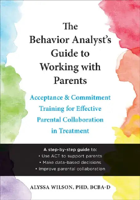 The Behavior Analyst's Guide to Working with Parents: Acceptance and Commitment Training for Effective Parental Collaboration in Treatment by Alyssa Wilson