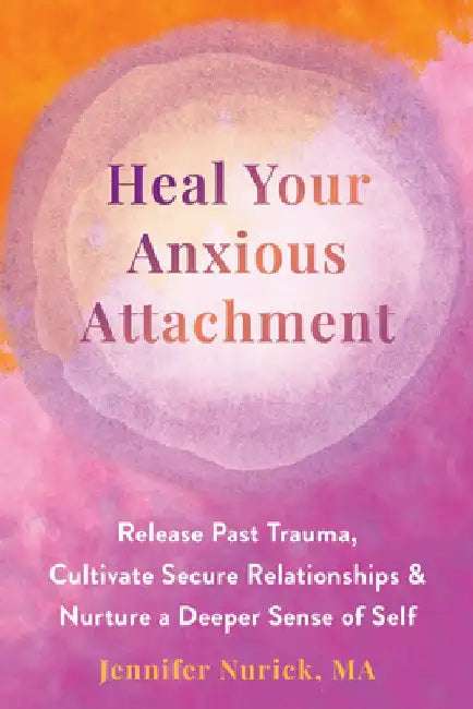 Heal Your Anxious Attachment: Release Past Trauma, Cultivate Secure Relationships, and Nurture a Deeper Sense of Self by Jennifer Nurick
