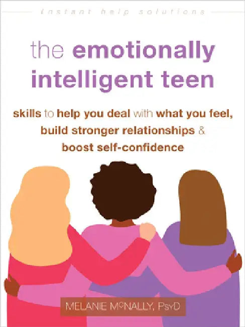 The Emotionally Intelligent Teen: Skills to Help You Deal with What You Feel, Build Stronger Relationships, and Boost Self-Confidence by Melanie McNally