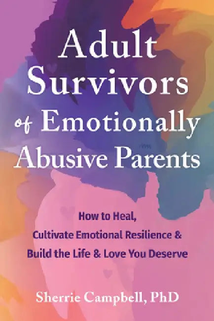 Adult Survivors of Emotionally Abusive Parents: How to Heal, Cultivate Emotional Resilience, and Build the Life and Love You Deserve by Sherrie Campbell