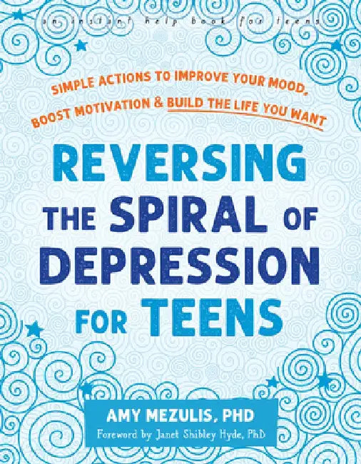 Reversing the Spiral of Depression for Teens: Simple Actions to Improve Your Mood, Boost Motivation, and Build the Life You Want by Amy Mezulis