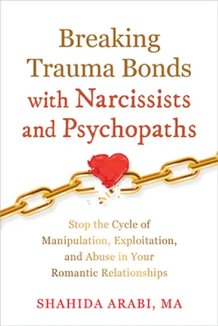 Breaking Trauma Bonds with Narcissists and Psychopaths: Stop the Cycle of Manipulation, Exploitation, and Abuse in Your Romantic Relationships by Shahida Arabi