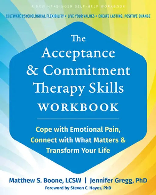 The Acceptance and Commitment Therapy Skills Workbook: Cope with Emotional Pain, Connect with What Matters, and Transform Your Life by Matthew S. Boone