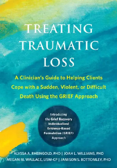 Treating Traumatic Loss: A Clinician's Guide to Helping Clients Cope with a Sudden, Violent, or Difficult Death Using the Grief Approach by Alyssa A. Rheingold
