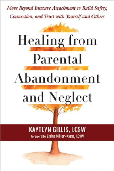 Healing from Parental Abandonment and Neglect: Move Beyond Insecure Attachment to Build Safety, Connection, and Trust with Yourself and Others by Kaytlyn Gillis