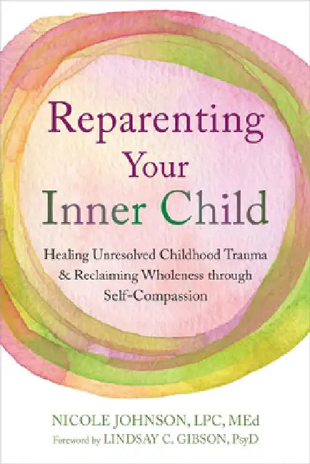 Reparenting Your Inner Child: Healing Unresolved Childhood Trauma and Reclaiming Wholeness Through Self-Compassion by Nicole Johnson