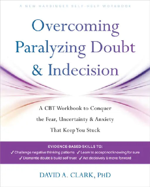 Overcoming Paralyzing Doubt and Indecision: A CBT Workbook to Conquer the Fear, Uncertainty, and Anxiety That Keep You Stuck by David A. Clark, Robert L. Leahy