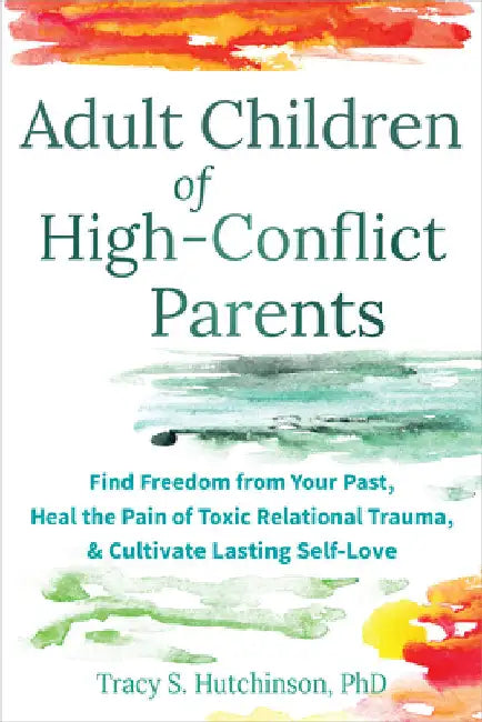 Adult Children of High-Conflict Parents: Find Freedom from Your Past, Heal the Pain of Toxic Relational Trauma, and Cultivate Lasting Self-Love by Hutchinson, Tracy S.