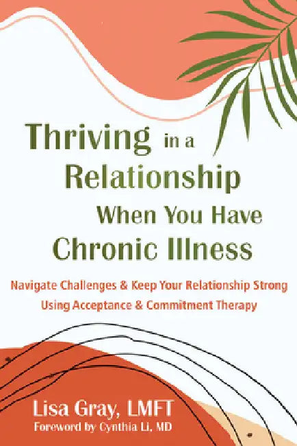 Thriving in a Relationship When You Have Chronic Illness: Navigate Challenges and Keep Your Relationship Strong Using Acceptance and Commitment Therap by Gray, Lisa