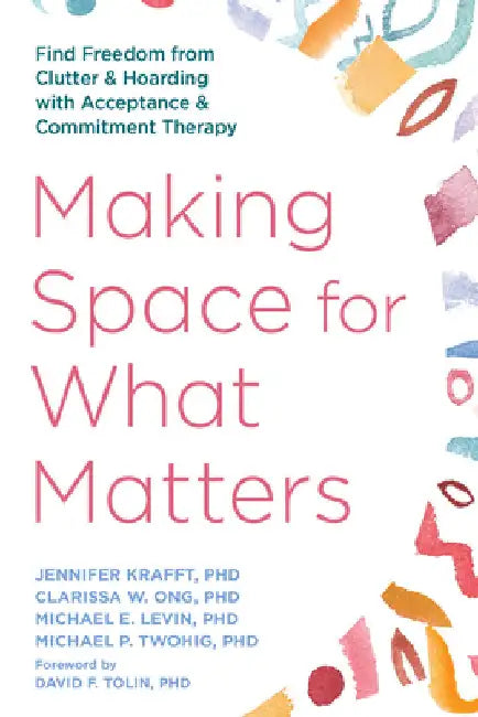Making Space for What Matters: Find Freedom from Clutter and Hoarding with Acceptance and Commitment Therapy by Krafft, Jennifer