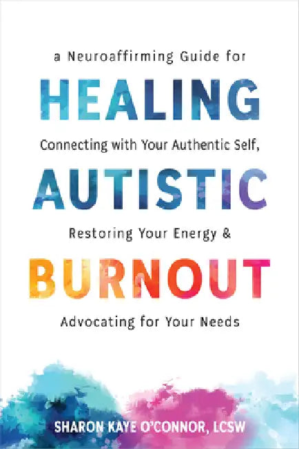 Healing Autistic Burnout: A Neuroaffirming Guide for Connecting with Your Authentic Self, Restoring Your Energy, and Advocating for Your Needs by Sharon Kaye O'Connor, William Stillman