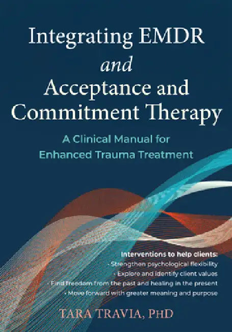 Integrating EMDR and Acceptance and Commitment Therapy: A Clinical Manual for Enhanced Trauma Treatment by Tara L. Travia