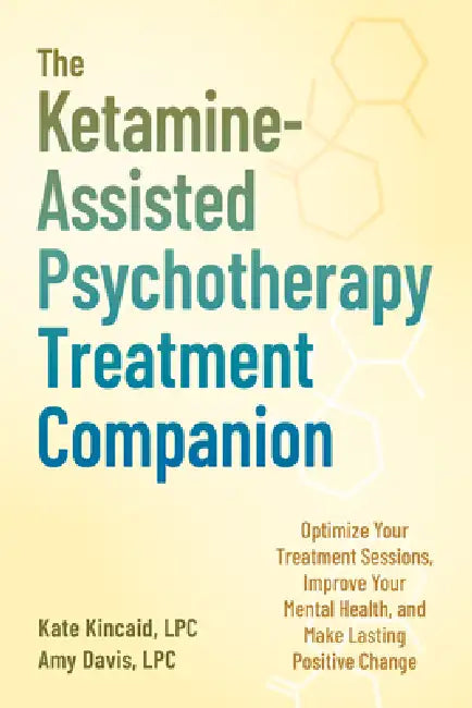 The Ketamine-Assisted Psychotherapy Treatment Companion: Optimize Your Treatment Sessions, Improve Your Mental Health, and Make Lasting Positive Chang by Kate Kincaid, Amy Davis