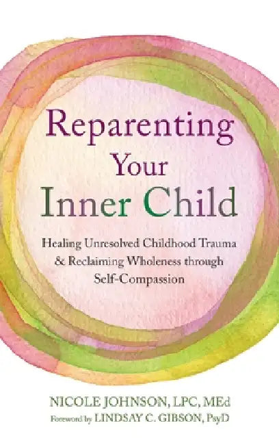 Reparenting Your Inner Child: Healing Unresolved Childhood Trauma and Reclaiming Wholeness through Self-Compassion by Nicole Johnson