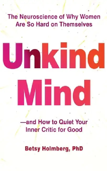 Unkind Mind: The Neuroscience of Why Women Are So Hard on Themselves and How to Quiet Your Inner Critic for Good by Betsy Holmberg