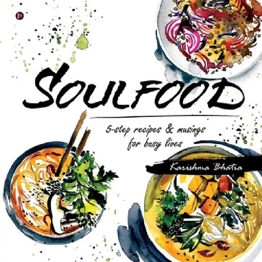 Soulfood: 5-step recipes & musings for busy lives by Karishma Bhatia