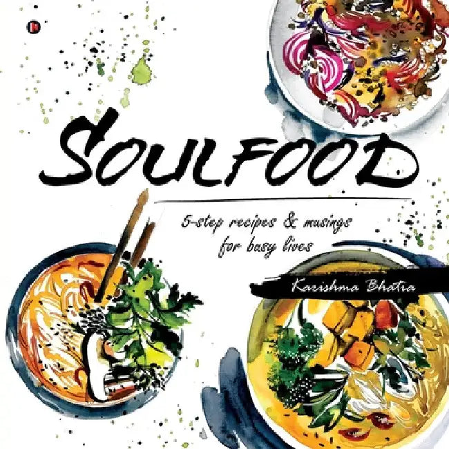 Soulfood: 5-step recipes & musings for busy lives by Karishma Bhatia