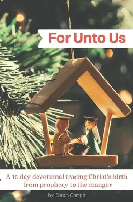 For Unto Us: A 15 day devotional tracing Christ's birth from prophecy to the manger by Sarah Garrett