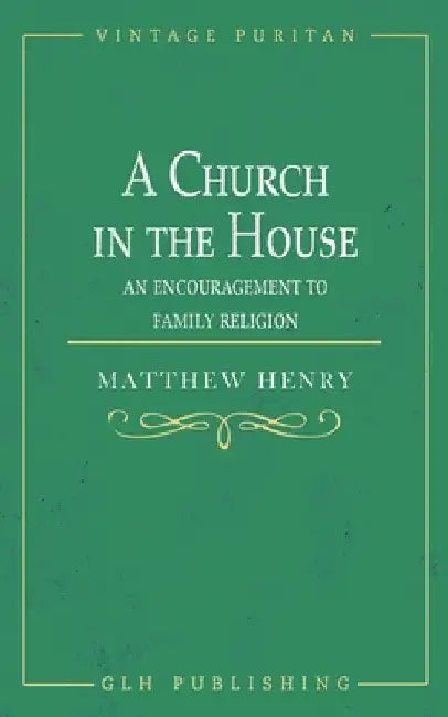 A Church in the House: An Encouragement to Family Religion by Matthew Henry