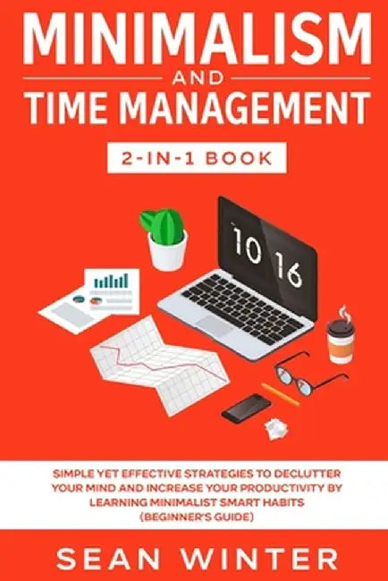Minimalism and Time Management 2-in-1 Book: Simple Yet Effective Strategies to Declutter Your Mind and Increase Your Productivity by Learning Minimali by Sean Winter