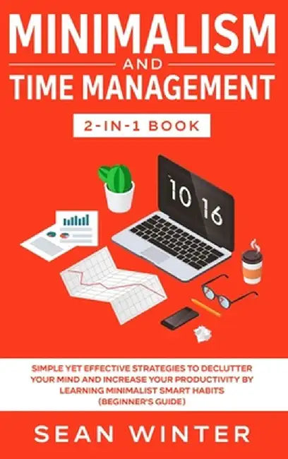 Minimalism and Time Management 2-in-1 Book: Simple Yet Effective Strategies to Declutter Your Mind and Increase Your Productivity by Learning Minimali by Sean Winter