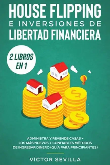 House flipping e inversiones de libertad financiera (actualizado) 2 libros en 1: Administra y revende casas + Los más nuevos y confiables métodos de i by Víctor Sevilla