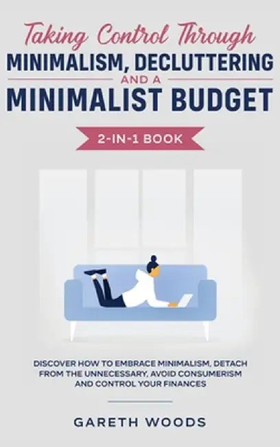 Taking Control Through Minimalism, Decluttering and a Minimalist Budget 2-in-1 Book: Discover how to Embrace Minimalism, Detach from the Unnecessary, by Gareth Woods