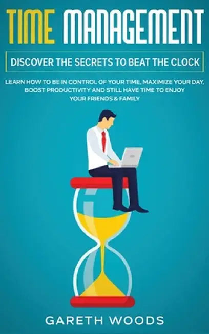 Time Management: Learn How to Be in Control of Your Time, Maximize Your Day, Boost Productivity and Still Have Time to Enjoy Your Frien by Gareth Woods