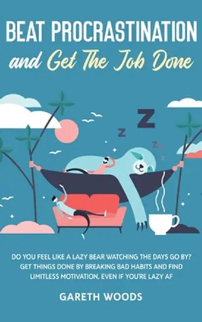 Beat Procrastination and Get The Job Done: Do You Feel Like a Lazy Bear Watching the Days Go By? Get Thing Done by Breaking Bad Habits and Find Limitl by Gareth Woods