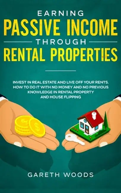 Earning Passive Income Through Rental Properties: Invest in Real Estate and Live off Your Rents. How to Do it With No Money and No Previous Knowledge by Gareth Woods