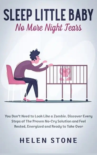 Sleep Little Baby, No More Night Tears: You Don't Need to Look Like a Zombie. Discover Every Steps of The Proven No-Cry Solution and Feel Rested, Ener by Helen Stone