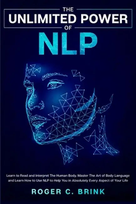 The Unlimited Power of NLP: Learn to Read and Interpret The Human Body. Master The Art of Body Language and Learn How to Use NLP to Help You in Ab by Roger C. Brink